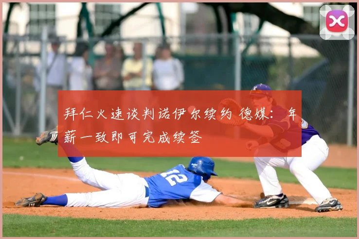 拜仁火速谈判诺伊尔续约 德媒:年薪一致即可完成续签