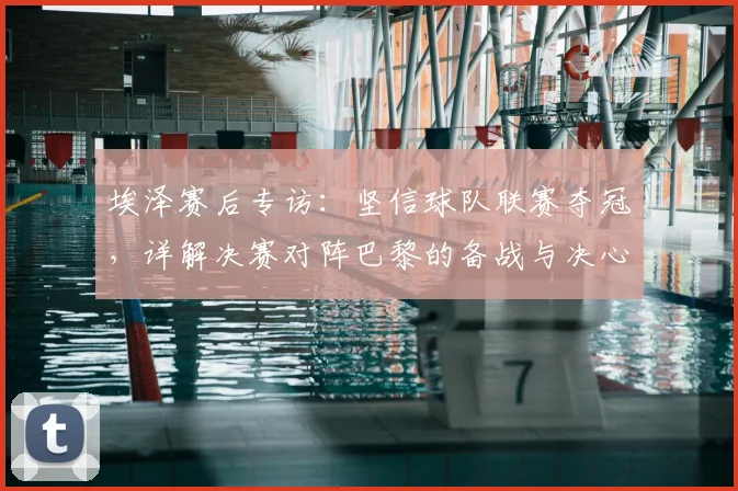埃泽赛后专访:坚信球队联赛夺冠,详解决赛对阵巴黎的备战与决心