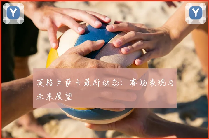 英格兰萨卡最新动态:赛场表现与未来展望