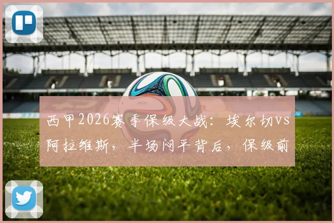 西甲2026赛季保级大战：埃尔切vs阿拉维斯，半场闷平背后，保级前景如何演变？