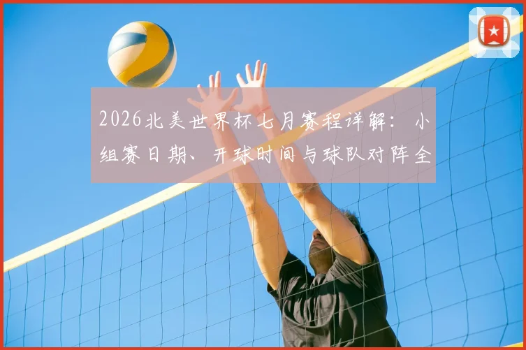 2026北美世界杯七月赛程详解：小组赛日期、开球时间与球队对阵全攻略