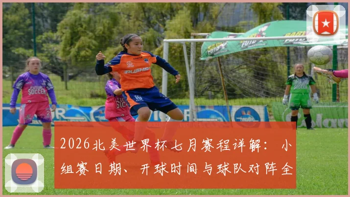2026北美世界杯七月赛程详解:小组赛日期、开球时间与球队对阵全攻略