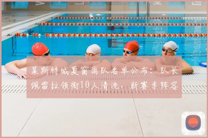 莱斯特城夏窗离队名单公布：队长佩雷拉领衔10人清洗，新赛季阵容面临大换血