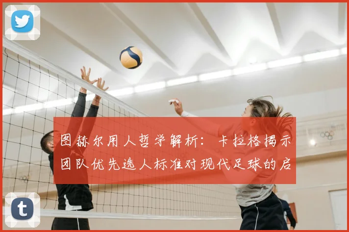 图赫尔用人哲学解析：卡拉格揭示团队优先选人标准对现代足球的启示