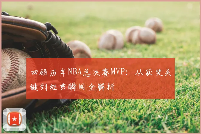 回顾历年NBA总决赛MVP：从获奖关键到经典瞬间全解析