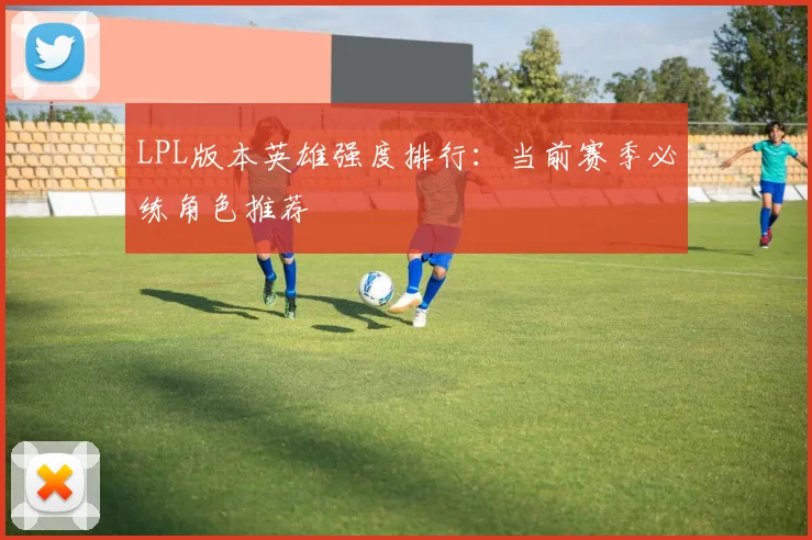 LPL版本英雄强度排行:当前赛季必练角色推荐