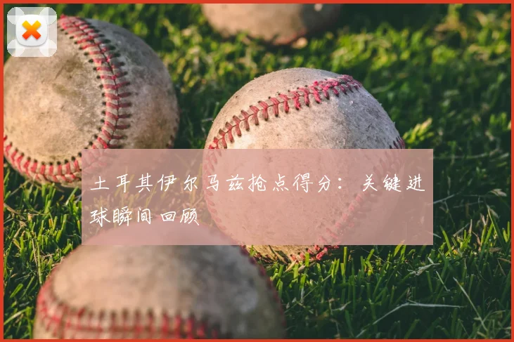 土耳其伊尔马兹抢点得分：关键进球瞬间回顾