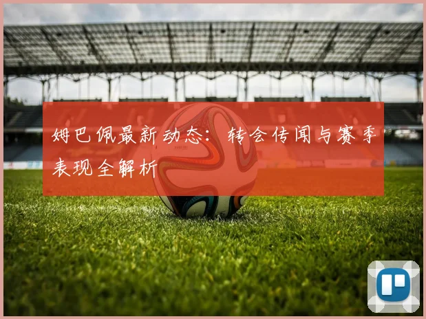 姆巴佩最新动态：转会传闻与赛季表现全解析