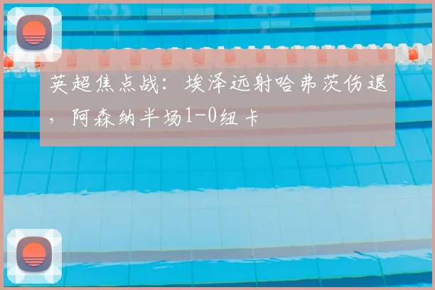 英超焦点战：埃泽远射哈弗茨伤退，阿森纳半场1-0纽卡