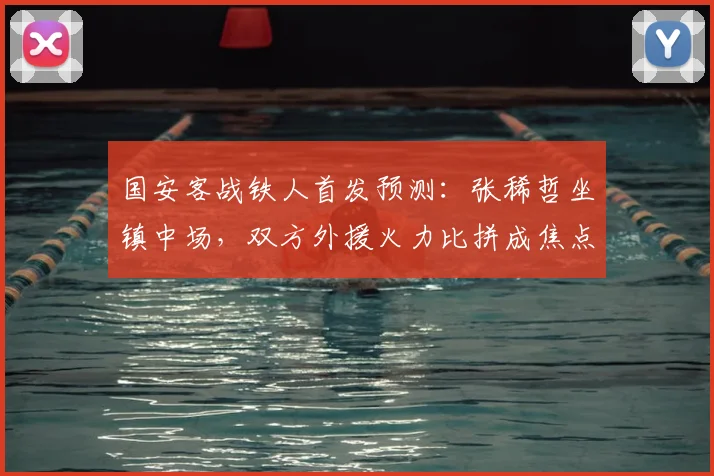 国安客战铁人首发预测:张稀哲坐镇中场,双方外援火力比拼成焦点