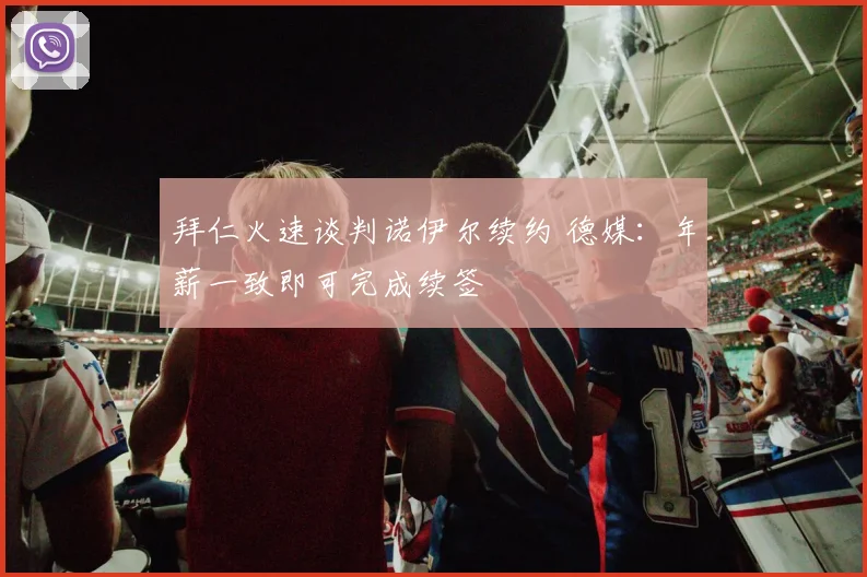拜仁火速谈判诺伊尔续约 德媒：年薪一致即可完成续签