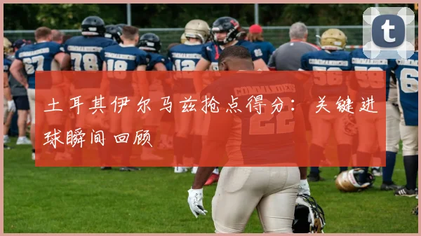 土耳其伊尔马兹抢点得分:关键进球瞬间回顾