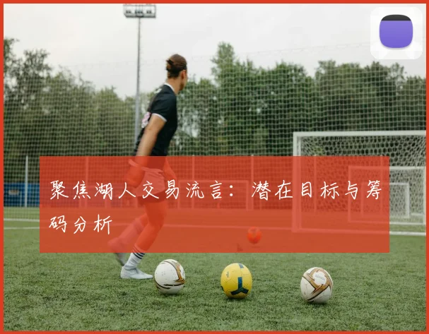 聚焦湖人交易流言：潜在目标与筹码分析