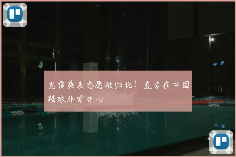 克雷桑表态愿被归化!直言在中国踢球非常开心