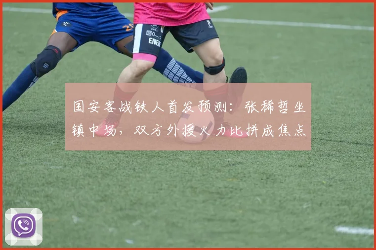 国安客战铁人首发预测：张稀哲坐镇中场，双方外援火力比拼成焦点