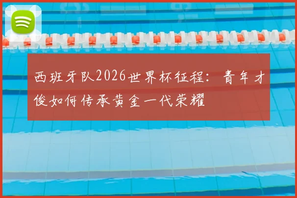 西班牙队2026世界杯征程：青年才俊如何传承黄金一代荣耀