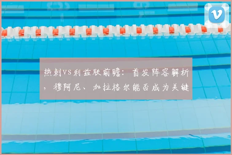 热刺vs利兹联前瞻：首发阵容解析，穆阿尼、加拉格尔能否成为关键先生？