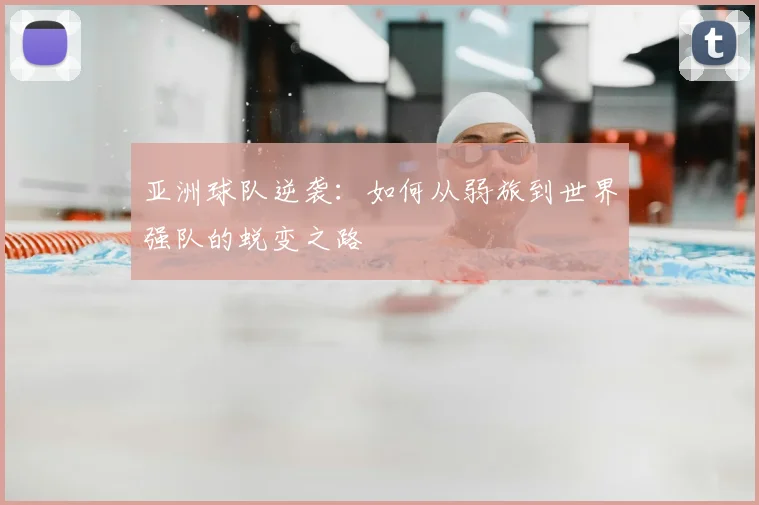 亚洲球队逆袭：如何从弱旅到世界强队的蜕变之路