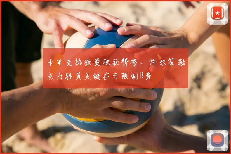 卡里克执教曼联获赞誉，许尔策勒点出胜负关键在于限制B费