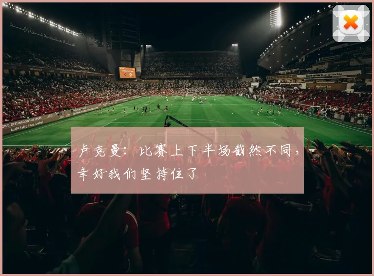 卢克曼：比赛上下半场截然不同，幸好我们坚持住了