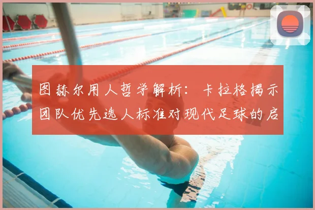 图赫尔用人哲学解析：卡拉格揭示团队优先选人标准对现代足球的启示